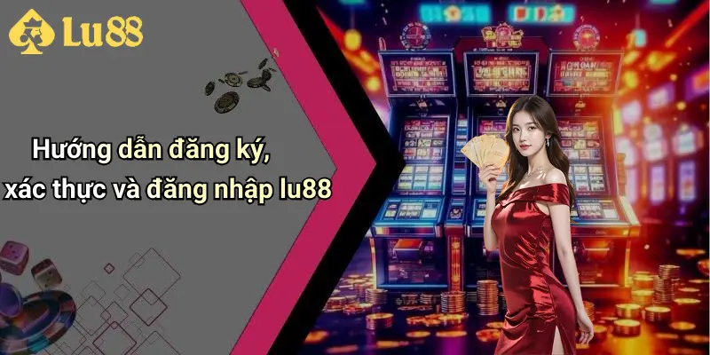 Hướng dẫn đăng ký, xác thực và đăng nhập lu88