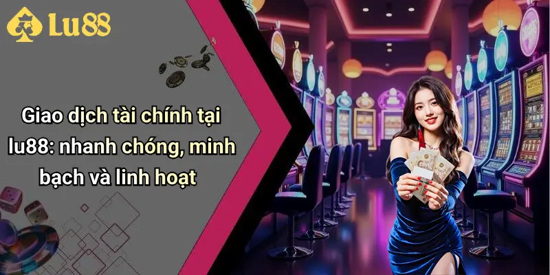 Giao dịch tài chính tại lu88: nhanh chóng, minh bạch và linh hoạt 